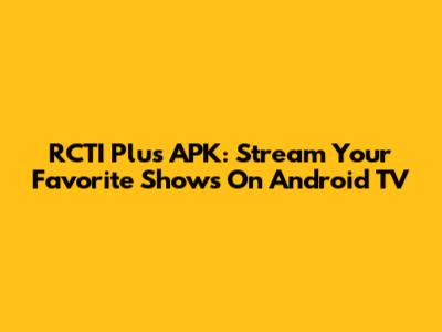 RCTI Plus APK: Stream Your Favorite Shows On Android TV