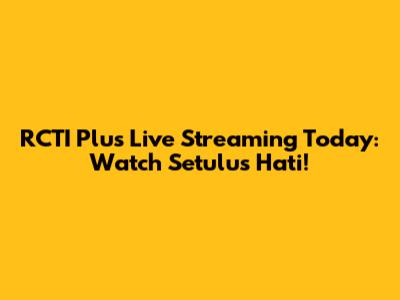 RCTI Plus Live Streaming Today: Watch 'Setulus Hati'!