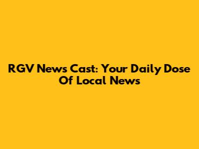 RGV News Cast: Your Daily Dose Of Local News