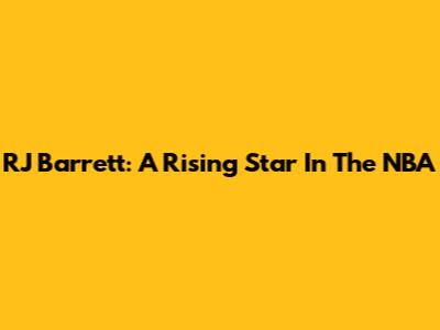 RJ Barrett: A Rising Star In The NBA