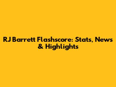 RJ Barrett Flashscore: Stats, News & Highlights