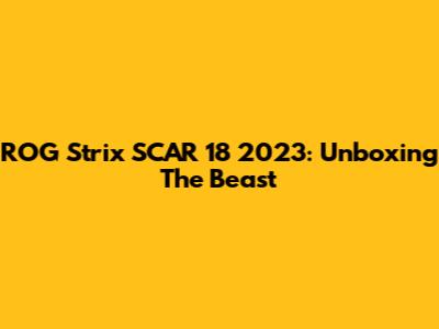 ROG Strix SCAR 18 2023: Unboxing The Beast