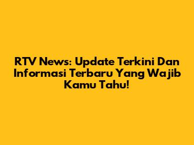 RTV News: Update Terkini Dan Informasi Terbaru Yang Wajib Kamu Tahu!