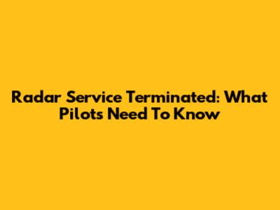 Radar Service Terminated: What Pilots Need To Know