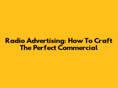 Radio Advertising: How To Craft The Perfect Commercial