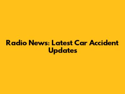 Radio News: Latest Car Accident Updates