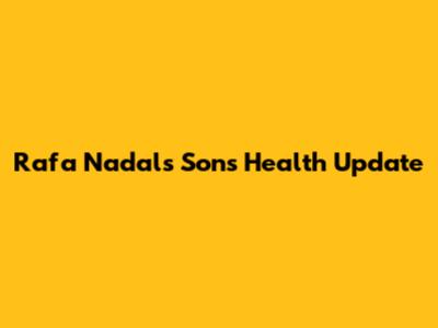 Rafa Nadal's Son's Health Update
