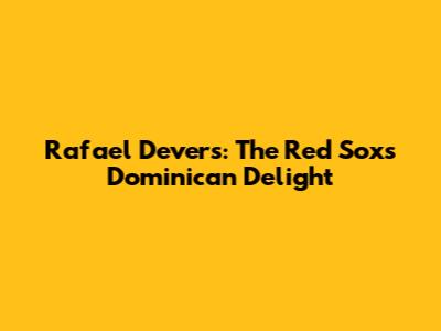 Rafael Devers: The Red Sox's Dominican Delight