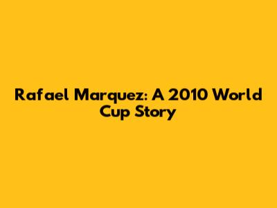 Rafael Marquez: A 2010 World Cup Story