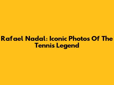 Rafael Nadal: Iconic Photos Of The Tennis Legend