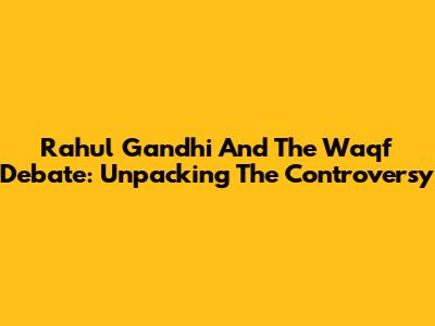 Rahul Gandhi And The Waqf Debate: Unpacking The Controversy