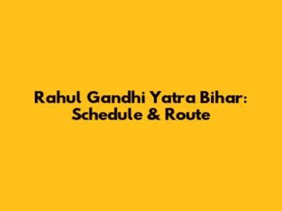 Rahul Gandhi Yatra Bihar: Schedule & Route