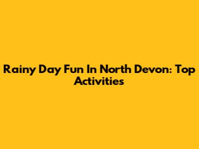 Rainy Day Fun In North Devon: Top Activities
