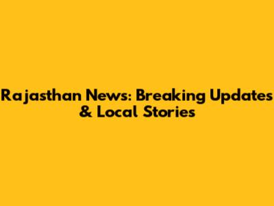 Rajasthan News: Breaking Updates & Local Stories