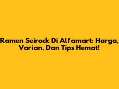 Ramen Seirock Di Alfamart: Harga, Varian, Dan Tips Hemat!