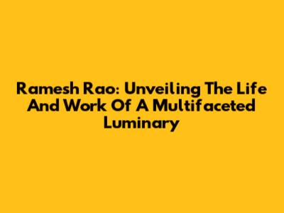 Ramesh Rao: Unveiling The Life And Work Of A Multifaceted Luminary