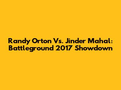 Randy Orton Vs. Jinder Mahal: Battleground 2017 Showdown