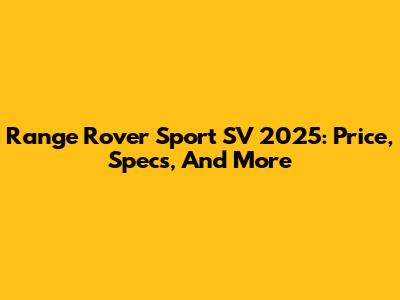 Range Rover Sport SV 2025: Price, Specs, And More