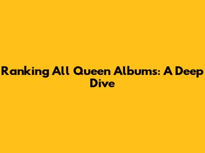 Ranking All Queen Albums: A Deep Dive