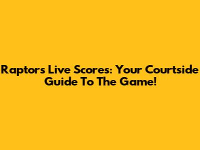 Raptors Live Scores: Your Courtside Guide To The Game!