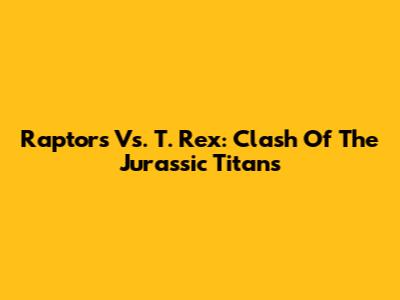 Raptors Vs. T. Rex: Clash Of The Jurassic Titans