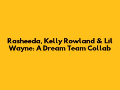 Rasheeda, Kelly Rowland & Lil Wayne: A Dream Team Collab