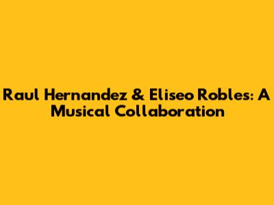 Raul Hernandez & Eliseo Robles: A Musical Collaboration