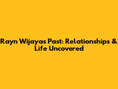 Rayn Wijaya's Past: Relationships & Life Uncovered