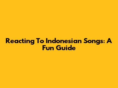 Reacting To Indonesian Songs: A Fun Guide