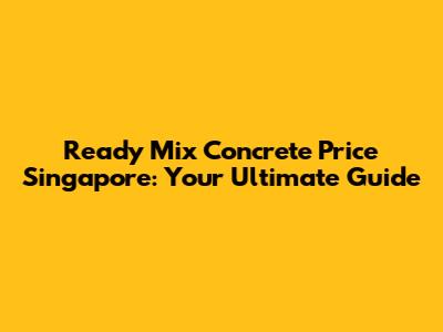 Ready Mix Concrete Price Singapore: Your Ultimate Guide