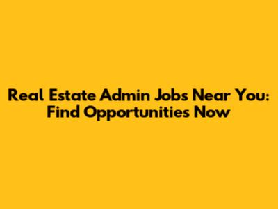 Real Estate Admin Jobs Near You: Find Opportunities Now