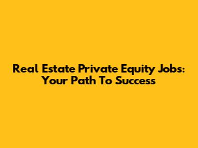 Real Estate Private Equity Jobs: Your Path To Success