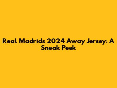 Real Madrid's 2024 Away Jersey: A Sneak Peek