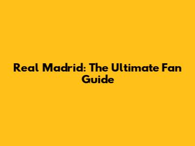 Real Madrid: The Ultimate Fan Guide