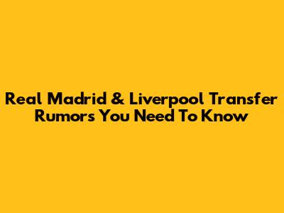 Real Madrid & Liverpool Transfer Rumors You Need To Know