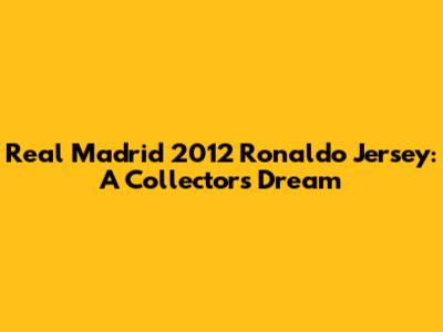 Real Madrid 2012 Ronaldo Jersey: A Collector's Dream
