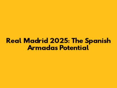 Real Madrid 2025: The Spanish Armada's Potential