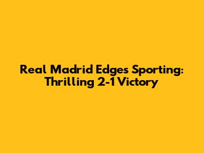 Real Madrid Edges Sporting: Thrilling 2-1 Victory