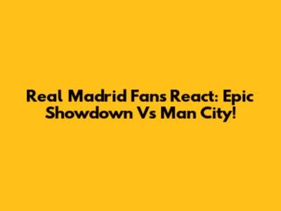 Real Madrid Fans React: Epic Showdown Vs Man City!