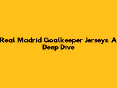 Real Madrid Goalkeeper Jerseys: A Deep Dive