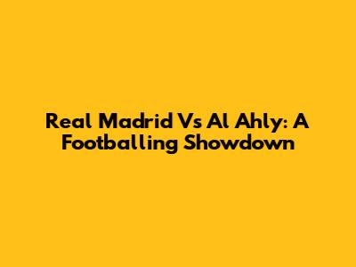 Real Madrid Vs Al Ahly: A Footballing Showdown