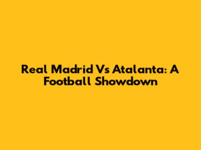Real Madrid Vs Atalanta: A Football Showdown