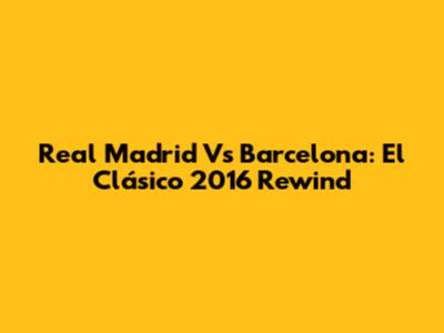 Real Madrid Vs Barcelona: El Clásico 2016 Rewind