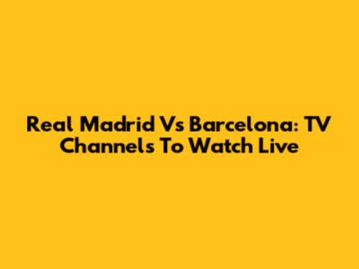 Real Madrid Vs Barcelona: TV Channels To Watch Live