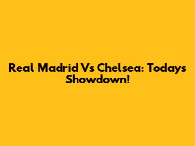 Real Madrid Vs Chelsea: Today's Showdown!