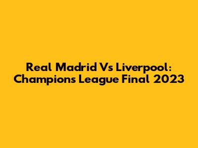 Real Madrid Vs Liverpool: Champions League Final 2023