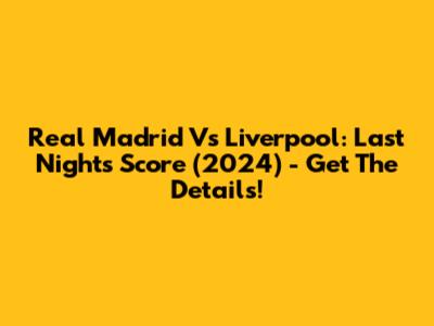 Real Madrid Vs Liverpool: Last Night's Score (2024) - Get The Details!