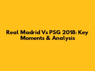 Real Madrid Vs PSG 2018: Key Moments & Analysis