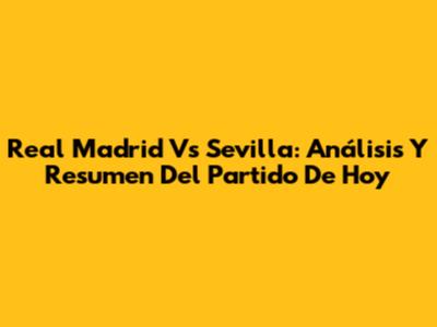 Real Madrid Vs Sevilla: Análisis Y Resumen Del Partido De Hoy