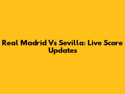 Real Madrid Vs Sevilla: Live Score Updates